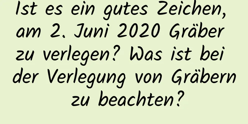 Ist es ein gutes Zeichen, am 2. Juni 2020 Gräber zu verlegen? Was ist bei der Verlegung von Gräbern zu beachten?