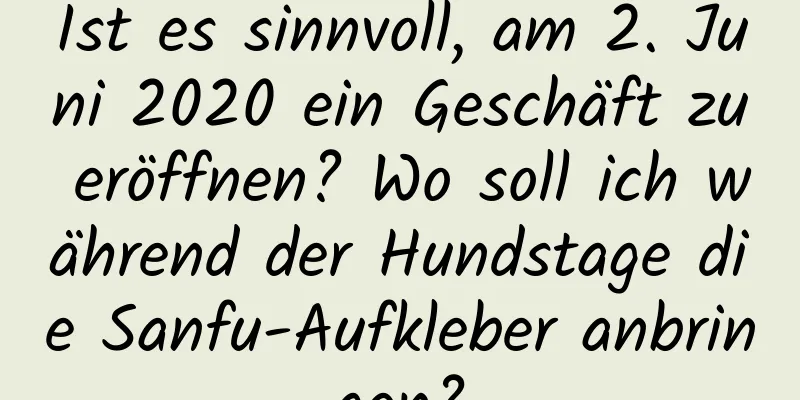 Ist es sinnvoll, am 2. Juni 2020 ein Geschäft zu eröffnen? Wo soll ich während der Hundstage die Sanfu-Aufkleber anbringen?