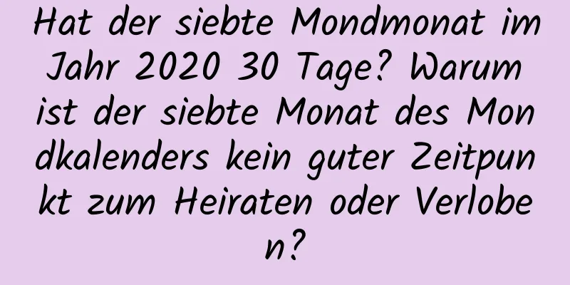 Hat der siebte Mondmonat im Jahr 2020 30 Tage? Warum ist der siebte Monat des Mondkalenders kein guter Zeitpunkt zum Heiraten oder Verloben?