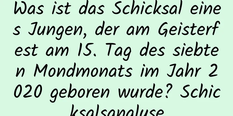 Was ist das Schicksal eines Jungen, der am Geisterfest am 15. Tag des siebten Mondmonats im Jahr 2020 geboren wurde? Schicksalsanalyse