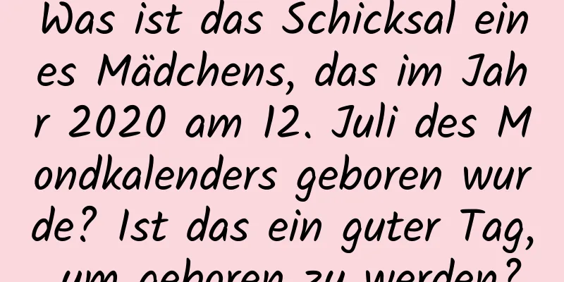 Was ist das Schicksal eines Mädchens, das im Jahr 2020 am 12. Juli des Mondkalenders geboren wurde? Ist das ein guter Tag, um geboren zu werden?