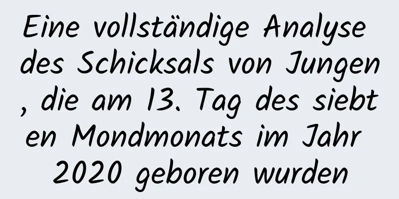 Eine vollständige Analyse des Schicksals von Jungen, die am 13. Tag des siebten Mondmonats im Jahr 2020 geboren wurden