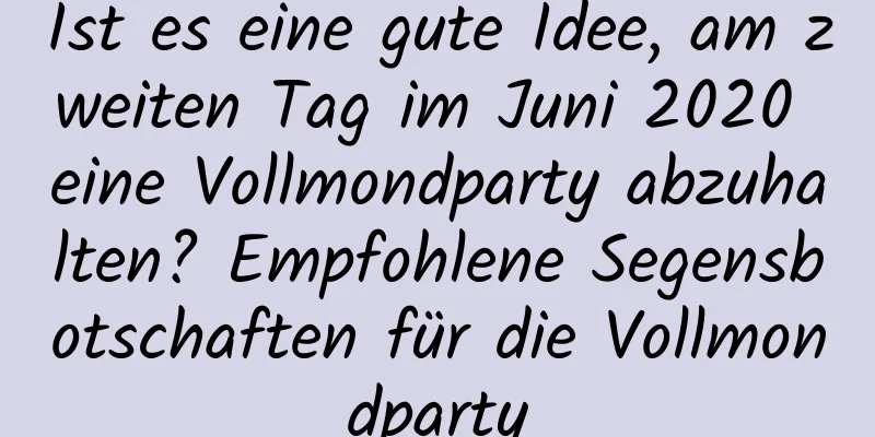 Ist es eine gute Idee, am zweiten Tag im Juni 2020 eine Vollmondparty abzuhalten? Empfohlene Segensbotschaften für die Vollmondparty