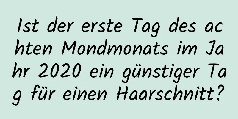 Ist der erste Tag des achten Mondmonats im Jahr 2020 ein günstiger Tag für einen Haarschnitt?