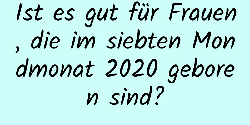 Ist es gut für Frauen, die im siebten Mondmonat 2020 geboren sind?