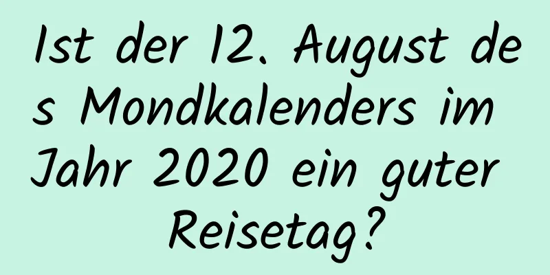 Ist der 12. August des Mondkalenders im Jahr 2020 ein guter Reisetag?