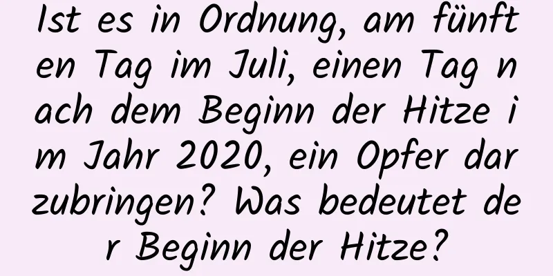 Ist es in Ordnung, am fünften Tag im Juli, einen Tag nach dem Beginn der Hitze im Jahr 2020, ein Opfer darzubringen? Was bedeutet der Beginn der Hitze?