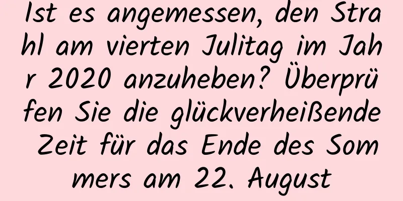 Ist es angemessen, den Strahl am vierten Julitag im Jahr 2020 anzuheben? Überprüfen Sie die glückverheißende Zeit für das Ende des Sommers am 22. August