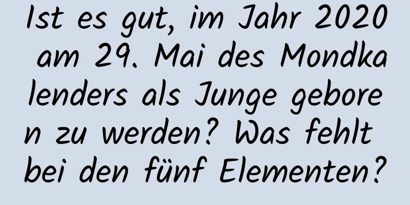 Ist es gut, im Jahr 2020 am 29. Mai des Mondkalenders als Junge geboren zu werden? Was fehlt bei den fünf Elementen?