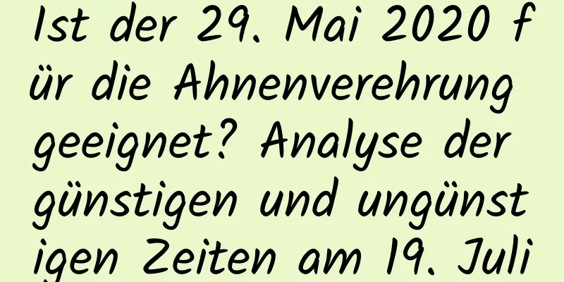 Ist der 29. Mai 2020 für die Ahnenverehrung geeignet? Analyse der günstigen und ungünstigen Zeiten am 19. Juli