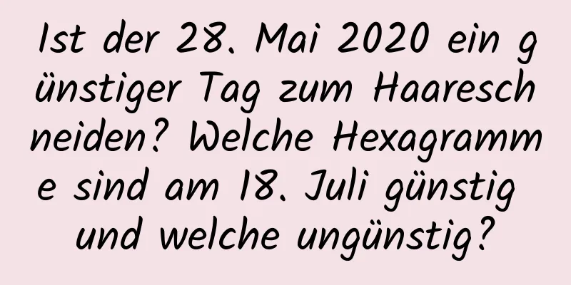 Ist der 28. Mai 2020 ein günstiger Tag zum Haareschneiden? Welche Hexagramme sind am 18. Juli günstig und welche ungünstig?