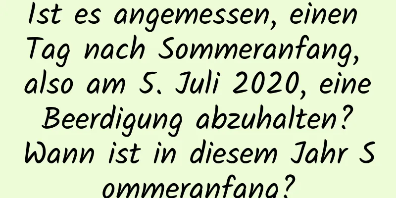 Ist es angemessen, einen Tag nach Sommeranfang, also am 5. Juli 2020, eine Beerdigung abzuhalten? Wann ist in diesem Jahr Sommeranfang?