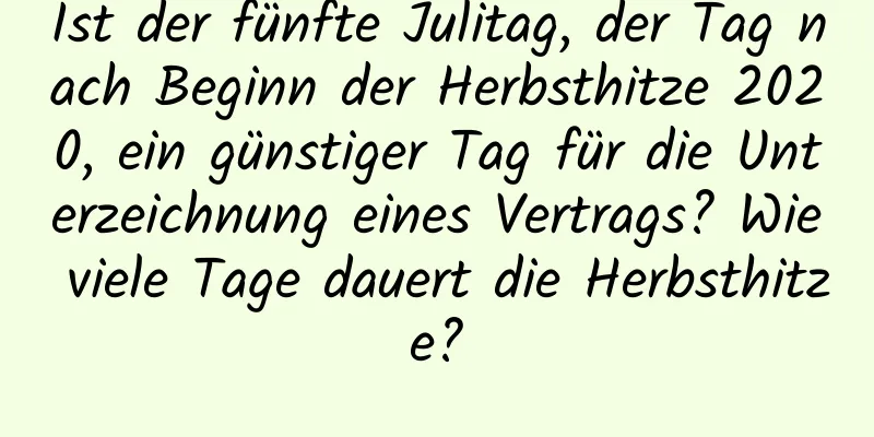 Ist der fünfte Julitag, der Tag nach Beginn der Herbsthitze 2020, ein günstiger Tag für die Unterzeichnung eines Vertrags? Wie viele Tage dauert die Herbsthitze?