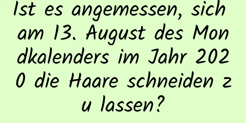 Ist es angemessen, sich am 13. August des Mondkalenders im Jahr 2020 die Haare schneiden zu lassen?