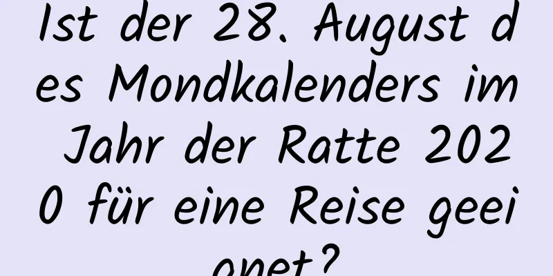 Ist der 28. August des Mondkalenders im Jahr der Ratte 2020 für eine Reise geeignet?