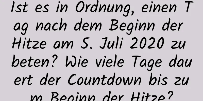 Ist es in Ordnung, einen Tag nach dem Beginn der Hitze am 5. Juli 2020 zu beten? Wie viele Tage dauert der Countdown bis zum Beginn der Hitze?