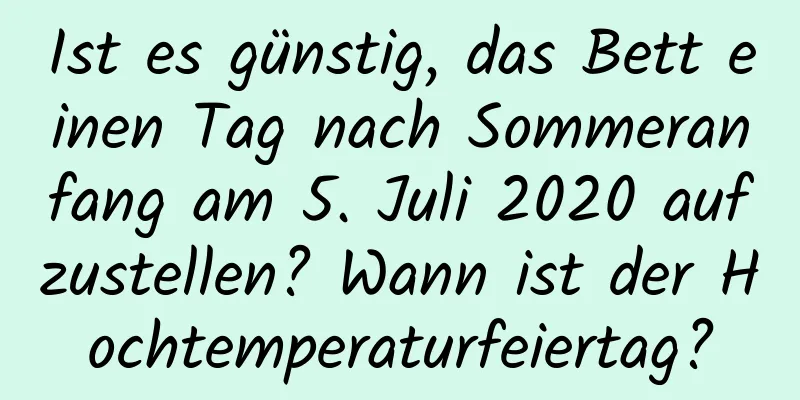 Ist es günstig, das Bett einen Tag nach Sommeranfang am 5. Juli 2020 aufzustellen? Wann ist der Hochtemperaturfeiertag?