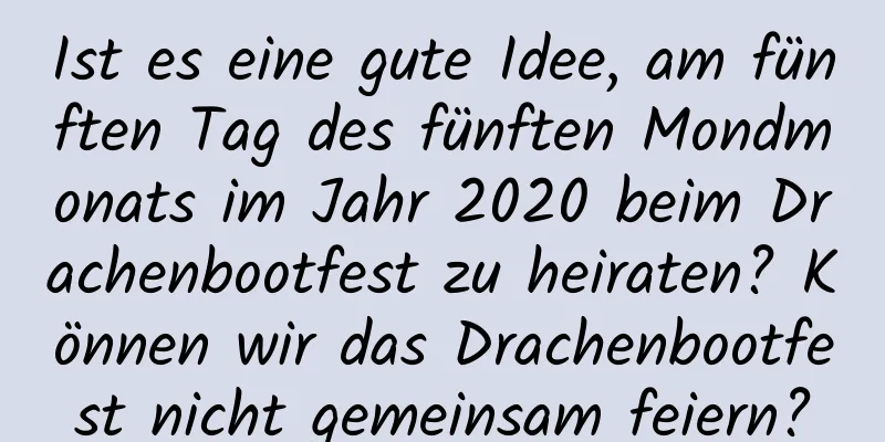 Ist es eine gute Idee, am fünften Tag des fünften Mondmonats im Jahr 2020 beim Drachenbootfest zu heiraten? Können wir das Drachenbootfest nicht gemeinsam feiern?