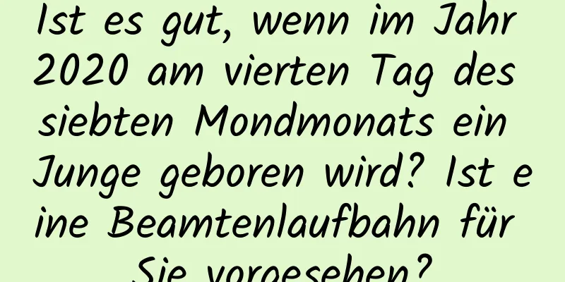 Ist es gut, wenn im Jahr 2020 am vierten Tag des siebten Mondmonats ein Junge geboren wird? Ist eine Beamtenlaufbahn für Sie vorgesehen?