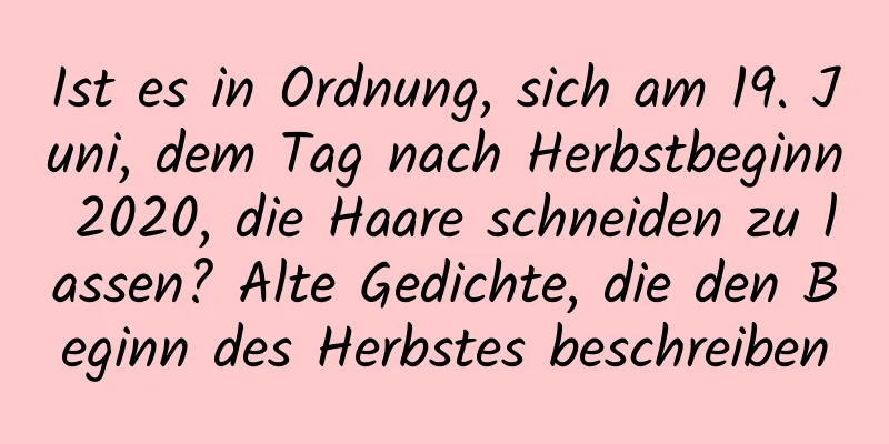 Ist es in Ordnung, sich am 19. Juni, dem Tag nach Herbstbeginn 2020, die Haare schneiden zu lassen? Alte Gedichte, die den Beginn des Herbstes beschreiben