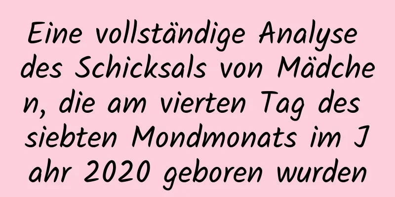 Eine vollständige Analyse des Schicksals von Mädchen, die am vierten Tag des siebten Mondmonats im Jahr 2020 geboren wurden