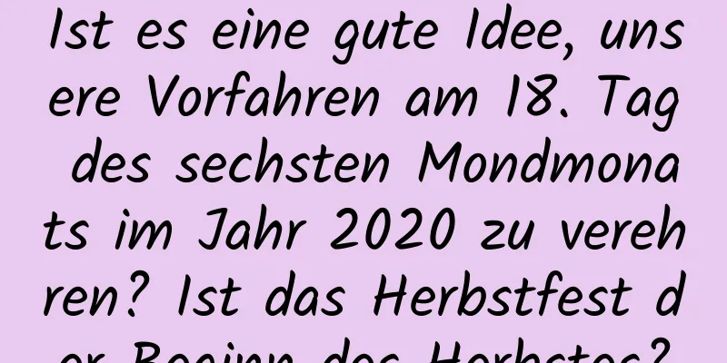 Ist es eine gute Idee, unsere Vorfahren am 18. Tag des sechsten Mondmonats im Jahr 2020 zu verehren? Ist das Herbstfest der Beginn des Herbstes?