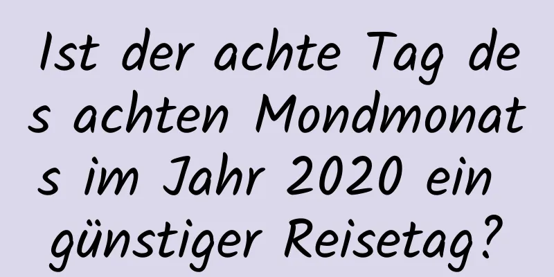 Ist der achte Tag des achten Mondmonats im Jahr 2020 ein günstiger Reisetag?