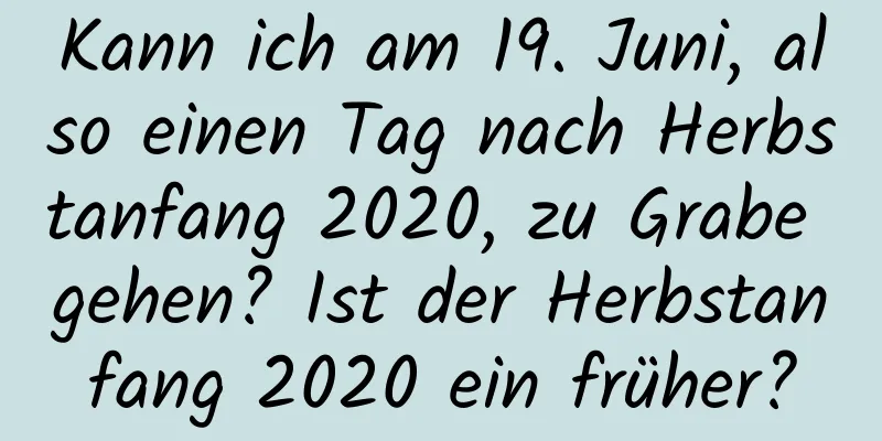 Kann ich am 19. Juni, also einen Tag nach Herbstanfang 2020, zu Grabe gehen? Ist der Herbstanfang 2020 ein früher?