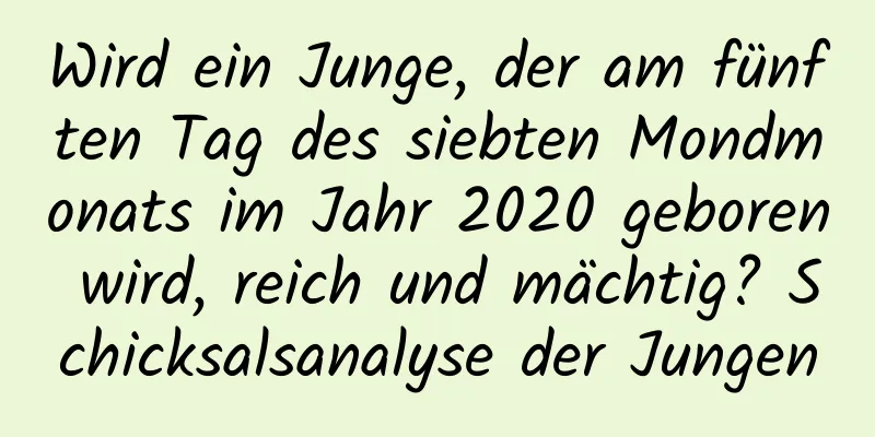 Wird ein Junge, der am fünften Tag des siebten Mondmonats im Jahr 2020 geboren wird, reich und mächtig? Schicksalsanalyse der Jungen