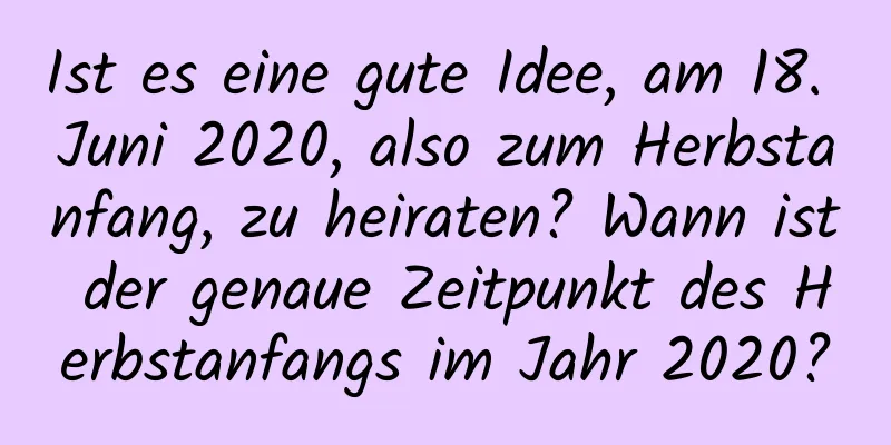 Ist es eine gute Idee, am 18. Juni 2020, also zum Herbstanfang, zu heiraten? Wann ist der genaue Zeitpunkt des Herbstanfangs im Jahr 2020?