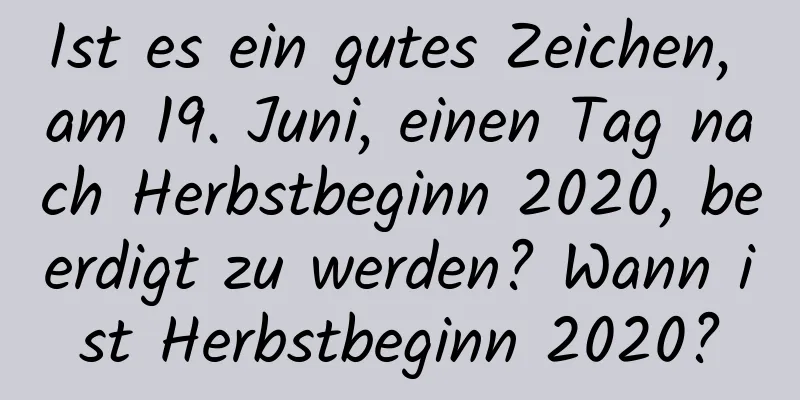 Ist es ein gutes Zeichen, am 19. Juni, einen Tag nach Herbstbeginn 2020, beerdigt zu werden? Wann ist Herbstbeginn 2020?