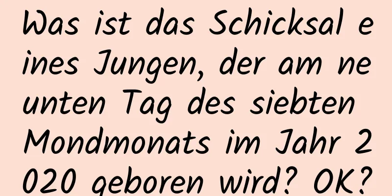 Was ist das Schicksal eines Jungen, der am neunten Tag des siebten Mondmonats im Jahr 2020 geboren wird? OK?