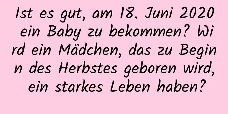 Ist es gut, am 18. Juni 2020 ein Baby zu bekommen? Wird ein Mädchen, das zu Beginn des Herbstes geboren wird, ein starkes Leben haben?