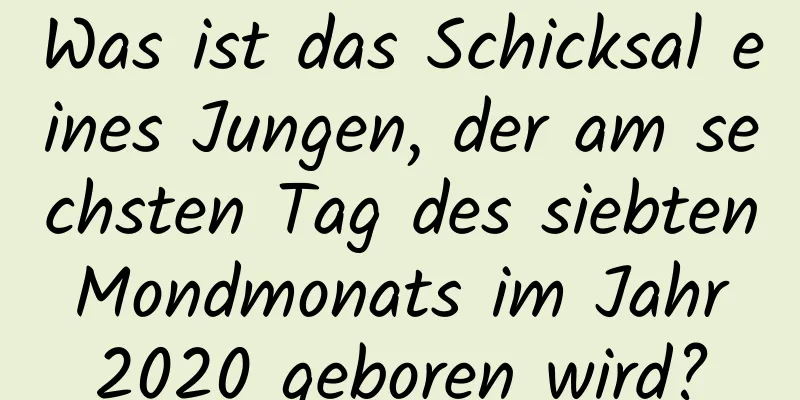 Was ist das Schicksal eines Jungen, der am sechsten Tag des siebten Mondmonats im Jahr 2020 geboren wird?