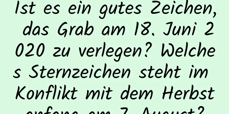 Ist es ein gutes Zeichen, das Grab am 18. Juni 2020 zu verlegen? Welches Sternzeichen steht im Konflikt mit dem Herbstanfang am 7. August?