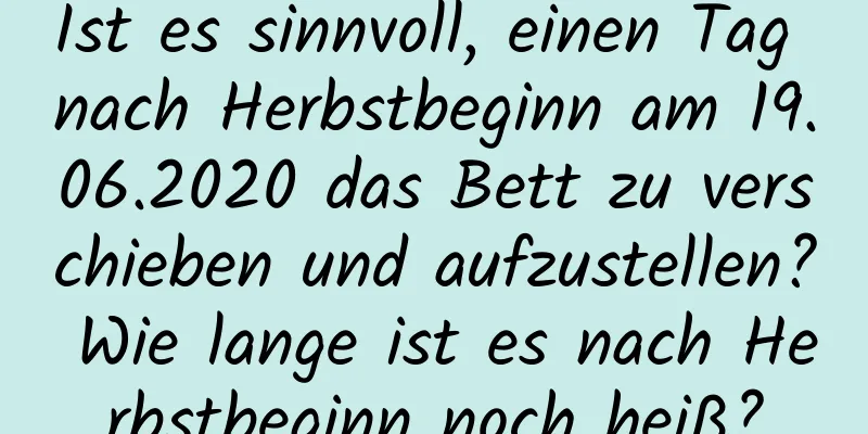 Ist es sinnvoll, einen Tag nach Herbstbeginn am 19.06.2020 das Bett zu verschieben und aufzustellen? Wie lange ist es nach Herbstbeginn noch heiß?