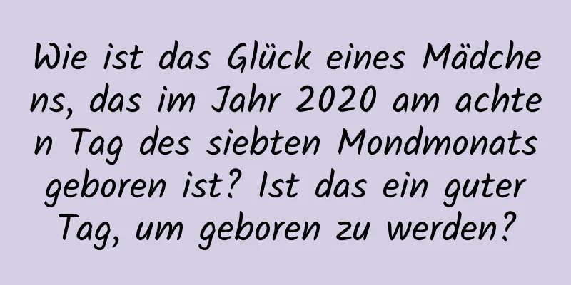 Wie ist das Glück eines Mädchens, das im Jahr 2020 am achten Tag des siebten Mondmonats geboren ist? Ist das ein guter Tag, um geboren zu werden?