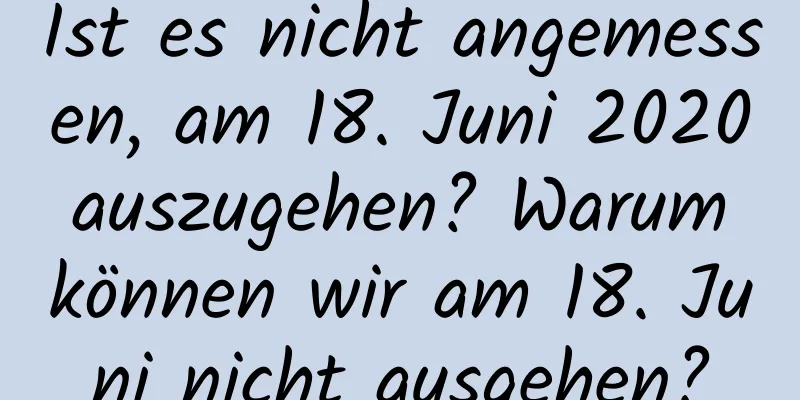 Ist es nicht angemessen, am 18. Juni 2020 auszugehen? Warum können wir am 18. Juni nicht ausgehen?