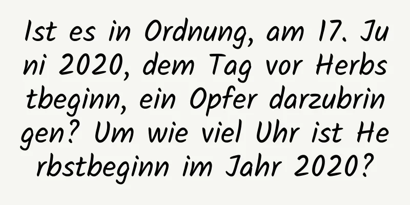 Ist es in Ordnung, am 17. Juni 2020, dem Tag vor Herbstbeginn, ein Opfer darzubringen? Um wie viel Uhr ist Herbstbeginn im Jahr 2020?