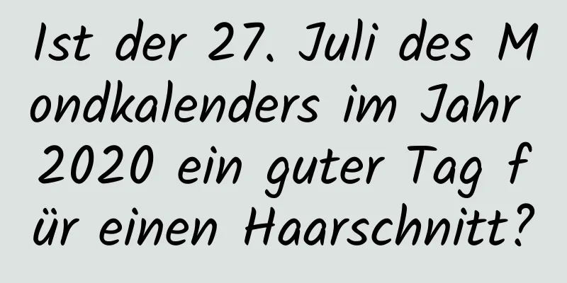 Ist der 27. Juli des Mondkalenders im Jahr 2020 ein guter Tag für einen Haarschnitt?