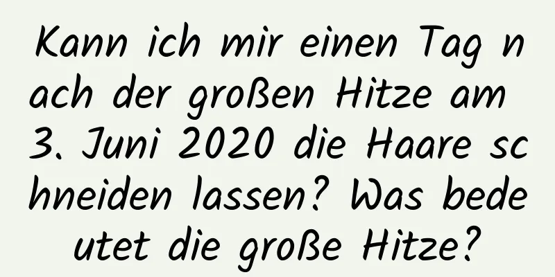 Kann ich mir einen Tag nach der großen Hitze am 3. Juni 2020 die Haare schneiden lassen? Was bedeutet die große Hitze?