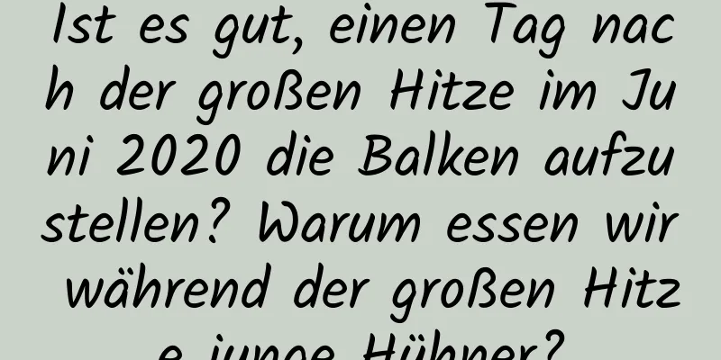 Ist es gut, einen Tag nach der großen Hitze im Juni 2020 die Balken aufzustellen? Warum essen wir während der großen Hitze junge Hühner?