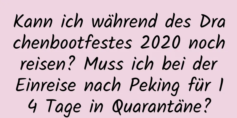 Kann ich während des Drachenbootfestes 2020 noch reisen? Muss ich bei der Einreise nach Peking für 14 Tage in Quarantäne?