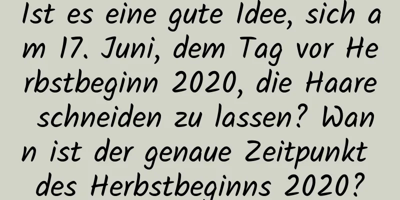 Ist es eine gute Idee, sich am 17. Juni, dem Tag vor Herbstbeginn 2020, die Haare schneiden zu lassen? Wann ist der genaue Zeitpunkt des Herbstbeginns 2020?