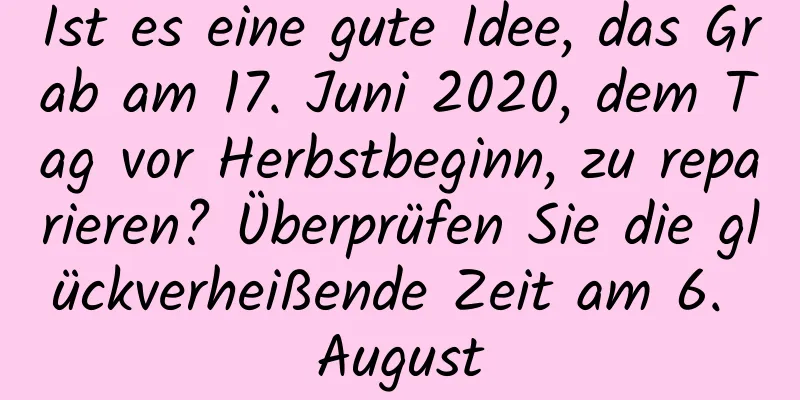 Ist es eine gute Idee, das Grab am 17. Juni 2020, dem Tag vor Herbstbeginn, zu reparieren? Überprüfen Sie die glückverheißende Zeit am 6. August