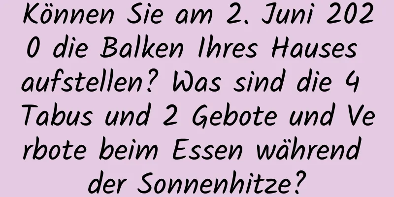 Können Sie am 2. Juni 2020 die Balken Ihres Hauses aufstellen? Was sind die 4 Tabus und 2 Gebote und Verbote beim Essen während der Sonnenhitze?