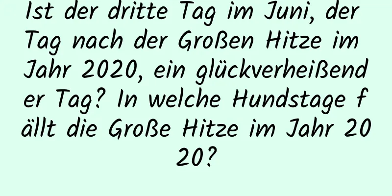 Ist der dritte Tag im Juni, der Tag nach der Großen Hitze im Jahr 2020, ein glückverheißender Tag? In welche Hundstage fällt die Große Hitze im Jahr 2020?