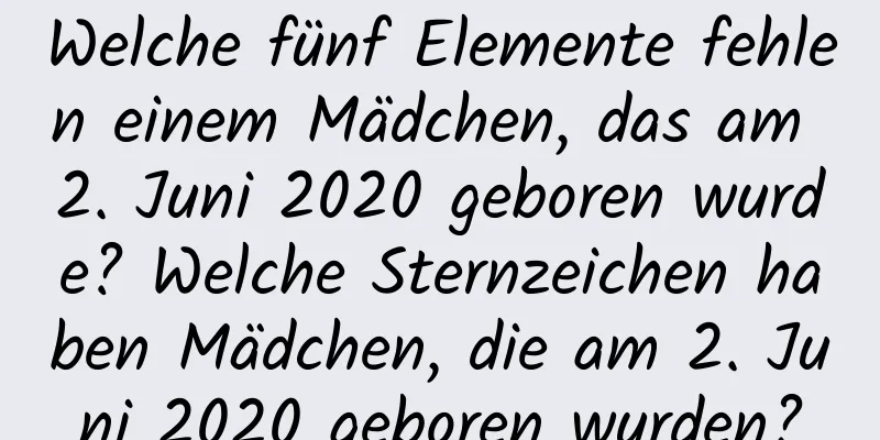 Welche fünf Elemente fehlen einem Mädchen, das am 2. Juni 2020 geboren wurde? Welche Sternzeichen haben Mädchen, die am 2. Juni 2020 geboren wurden?