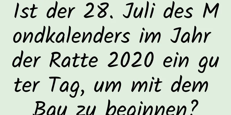 Ist der 28. Juli des Mondkalenders im Jahr der Ratte 2020 ein guter Tag, um mit dem Bau zu beginnen?