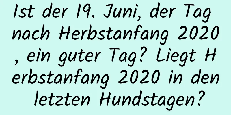 Ist der 19. Juni, der Tag nach Herbstanfang 2020, ein guter Tag? Liegt Herbstanfang 2020 in den letzten Hundstagen?